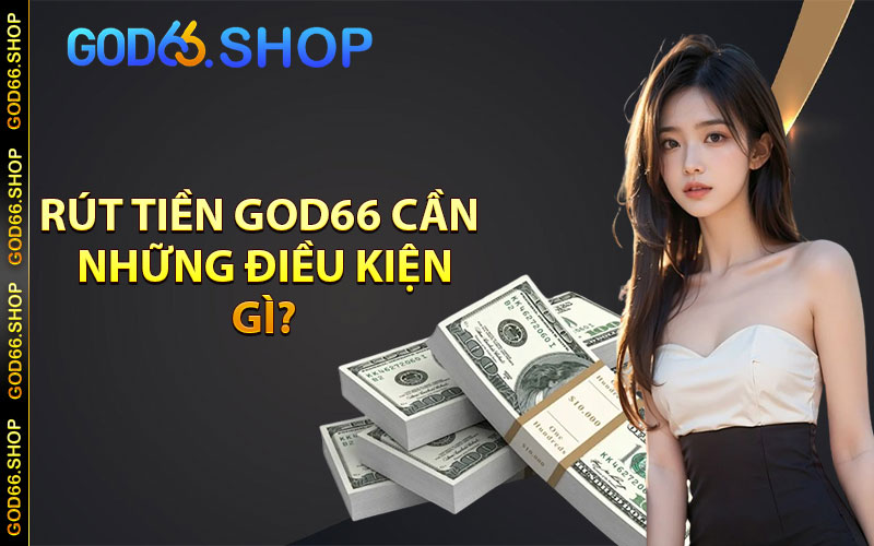 Rút tiền god66 cần những điều kiện gì?